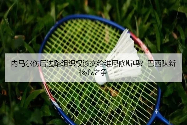 内马尔伤后边路组织权该交给维尼修斯吗？巴西队新核心之争